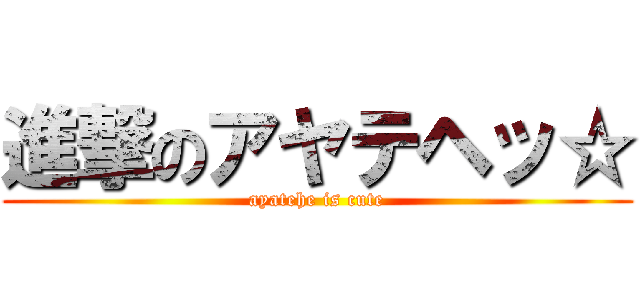 進撃のアヤテヘッ☆ (ayatehe is cute)