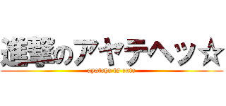 進撃のアヤテヘッ☆ (ayatehe is cute)