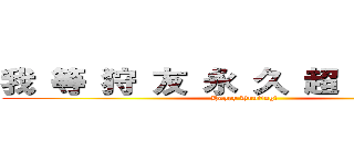 我 等 狩 友 永 久 超 絶 不 滅 (Happy Hunting!)