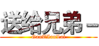 送给兄弟－ (GanTIanLai)
