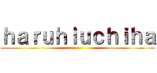 ｈａｒｕｈｉｕｃｈｉｈａ ()