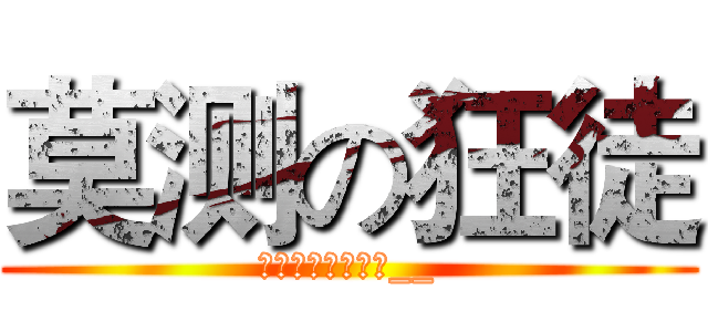 莫测の狂徒 (不忍直视鲜血の人__)