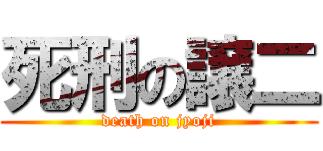 死刑の譲二 (death on jyoji)
