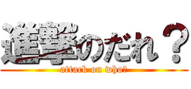 進撃のだれ？ (attack on who?)