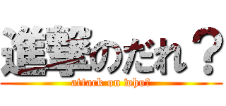進撃のだれ？ (attack on who?)