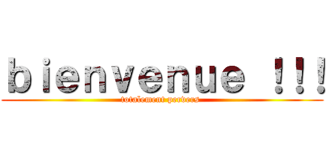 ｂｉｅｎｖｅｎｕｅ ！！！ (totalement pervers )