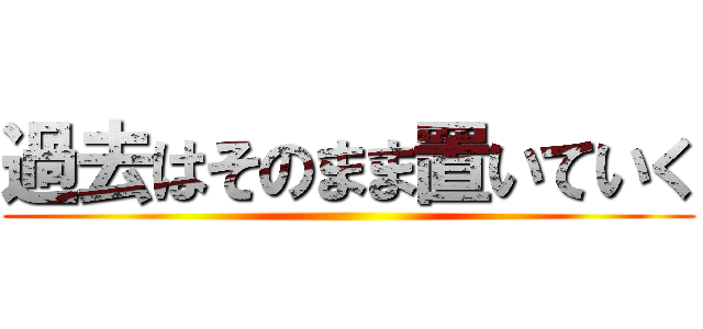 過去はそのまま置いていく ()