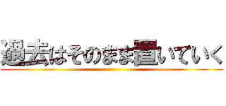 過去はそのまま置いていく ()