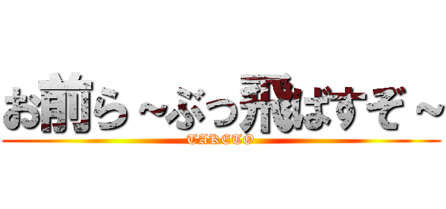 お前ら～ぶっ飛ばすぞ～ (TAKETO)