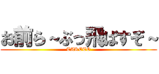 お前ら～ぶっ飛ばすぞ～ (TAKETO)
