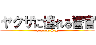 ヤクザに憧れる警官 (attack on titan)