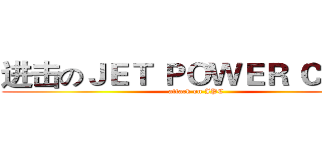 进击のＪＥＴ ＰＯＷＥＲ ＣＬＵＢ (attack on JPC)