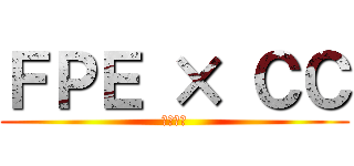 ＦＰＥ × ＣＣ (第三支部)