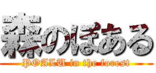 森のぽある (POALU in the forest)