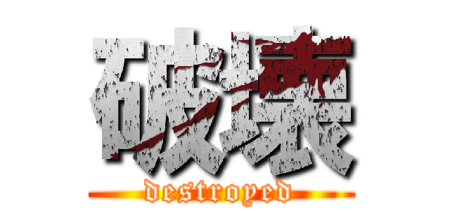 破壊 (destroyed)