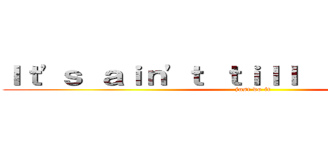 Ｉｔ\'ｓ ａｉｎ\'ｔ ｔｉｌｌ ｉｔ\'ｓ ｏｖｅｒ (just do it)