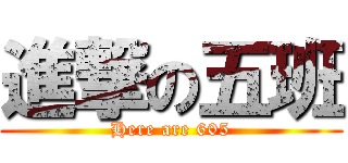 進撃の五班 (Here are 605)