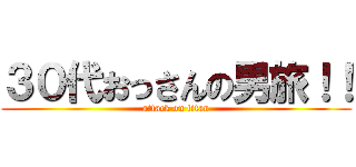 ３０代おっさんの男旅！！ (attack on titan)