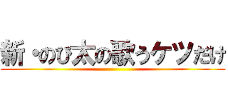 新・のび太の歌うケツだけ ()