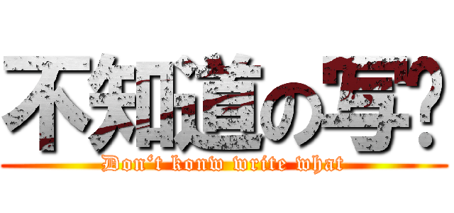 不知道の写啥 (Don‘t konw write what)