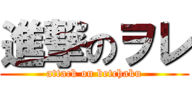 進撃のヲレ (attack on betchaku)