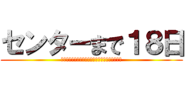 センターまで１８日 (何の成果も得られませんでしたとか聞きたくないよ)