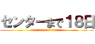 センターまで１８日 (何の成果も得られませんでしたとか聞きたくないよ)