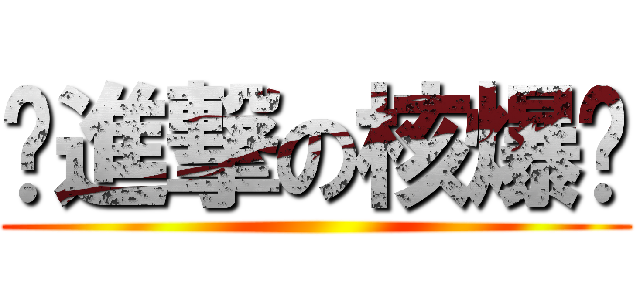 ☢進撃の核爆☢ ()