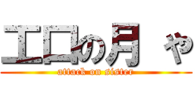 工口の月 や (attack on sister)