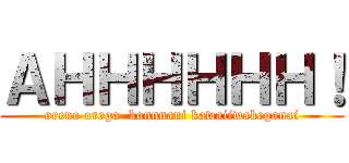 ＡＨＨＨＨＨＨ！ (oreno orega  konnnani kawaiiwakeganai)