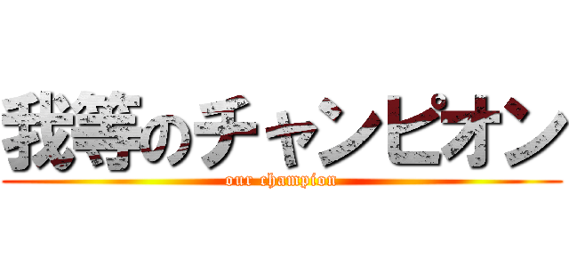 我等のチャンピオン (our champion)