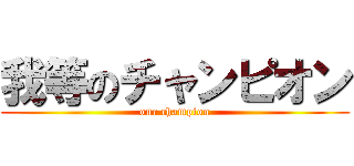 我等のチャンピオン (our champion)