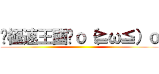 ╭極速王國╯ｏ（≧ω≦）ｏ ()