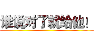 谁说对了就给他！ ()