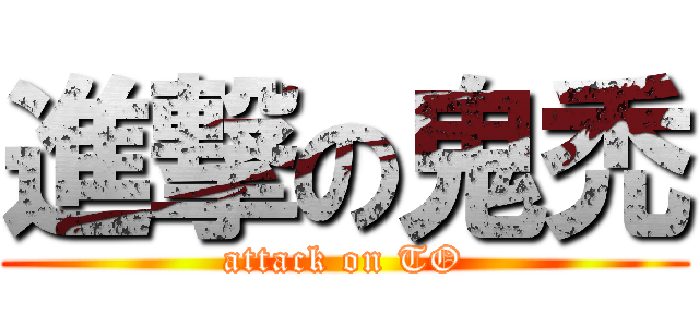 進撃の鬼禿 (attack on TO)