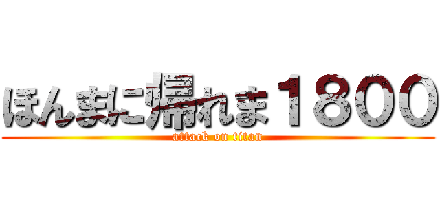 ほんまに帰れま１８００ (attack on titan)