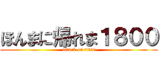 ほんまに帰れま１８００ (attack on titan)