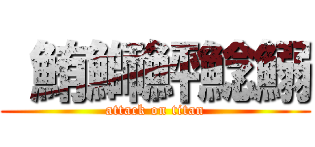  鮪鰤鮃鯰鰯 (attack on titan)