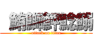  鮪鰤鮃鯰鰯 (attack on titan)