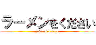 ラーメンをください (give me ramen)