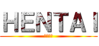 ＨＥＮＴＡＩ (へんたい)