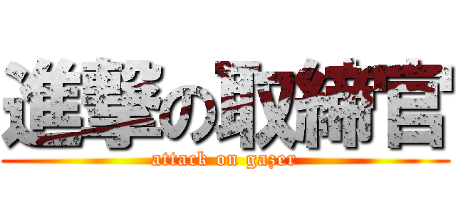 進撃の取締官 (attack on gazer)