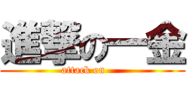 進撃の一金 (attack on     )