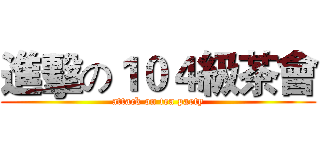 進擊の１０４級茶會 (attack on tea party)