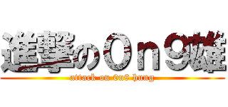 進撃の０ｎ９雄 (attack on 0n9 hung)