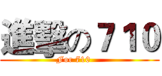 進擊の７１０ (For 710    )