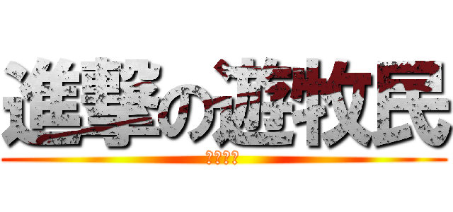 進撃の遊牧民 (凄く怖い)