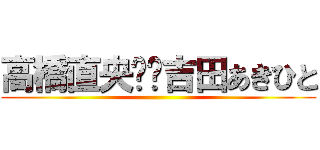 高橋直央❤️吉田あきひと ()