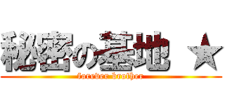 秘密の基地 ★ (forever brother)