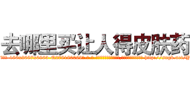 去哪里买让人得皮肤药 (去哪里买让人得皮肤药【电-186x2687x6963-Q278180069元-吉-药-业】我们做的是长期生意,靠的是老客户长期支持 http://sngk.net/Y57tGG
)